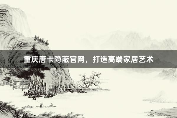 重庆唐卡隐蔽官网，打造高端家居艺术