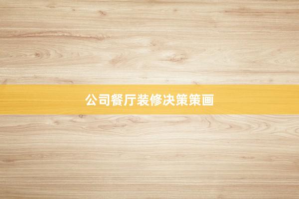 公司餐厅装修决策策画