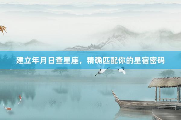 建立年月日查星座，精确匹配你的星宿密码