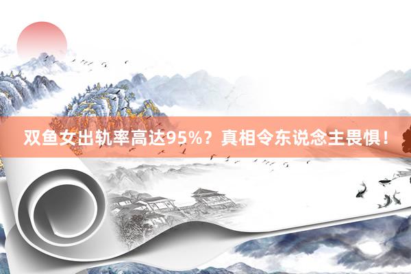 双鱼女出轨率高达95%？真相令东说念主畏惧！