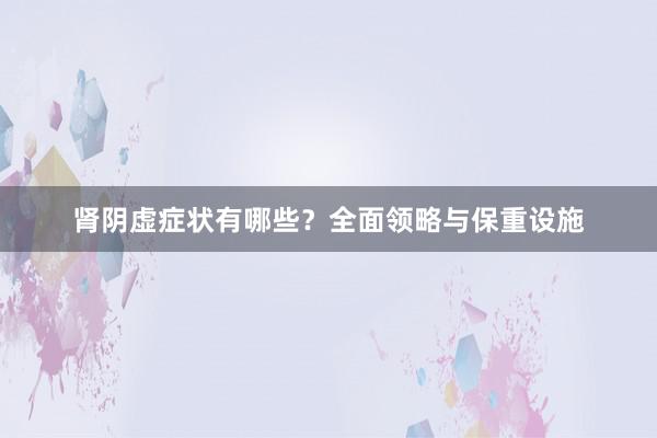 肾阴虚症状有哪些？全面领略与保重设施