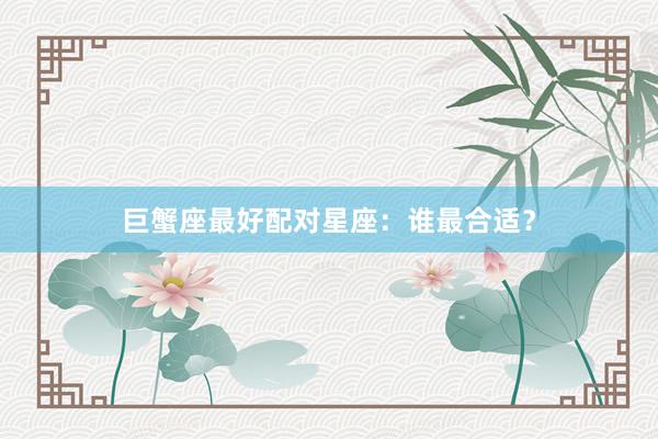 巨蟹座最好配对星座：谁最合适？