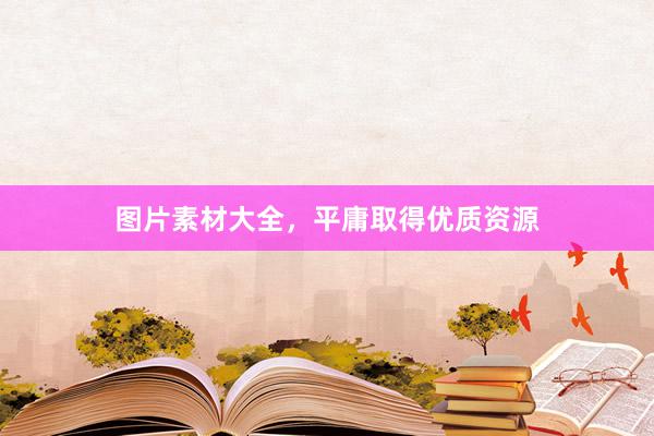 图片素材大全，平庸取得优质资源