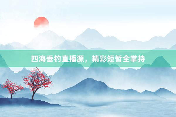 四海垂钓直播源，精彩短暂全掌持