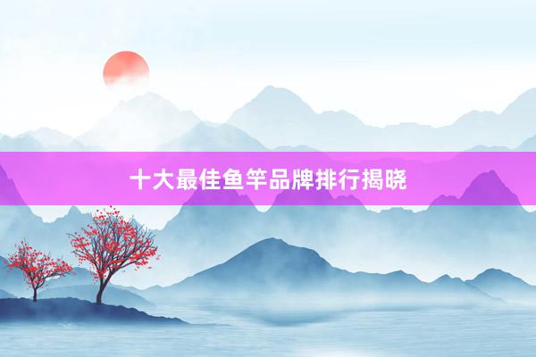 十大最佳鱼竿品牌排行揭晓