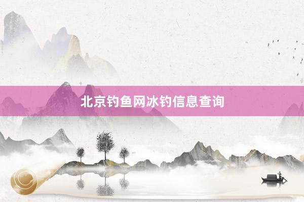 北京钓鱼网冰钓信息查询